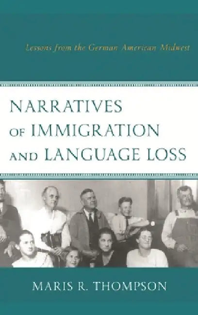 Narratives of Immigration and Language Loss: Lessons from the German American Midwest by Maris R. Thompson