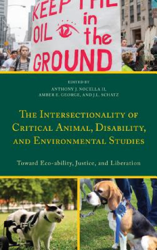 Intersectionality of Critical Animal, Disability, and Environmental Studies: Toward Eco-ability, Justice, and Liberation by Anthony J. Nocella, Amber E. George, J. L. Schatz