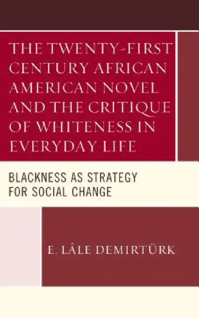Twenty-first Century African American Novel and the Critique of Whiteness in Everyday Life: Blackness as Strategy for Social Change by E. Lâle Demirtürk