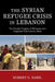 Syrian Refugee Crisis in Lebanon: The Double Tragedy of Refugees and Impacted Host Communities by Robert G. Rabil