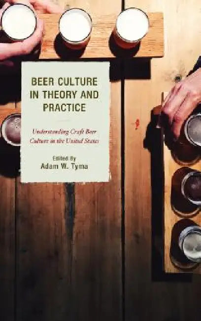 Beer Culture in Theory and Practice: Understanding Craft Beer Culture in the United States by Adam W. Tyma, Travis R. Bell, Michelle Calka