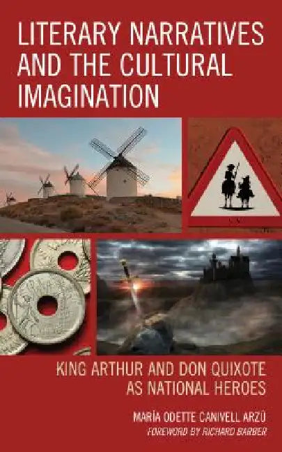 Literary Narratives and the Cultural Imagination: King Arthur and Don Quixote as National Heroes by María Odette Canivell Arzú, Richard Barber
