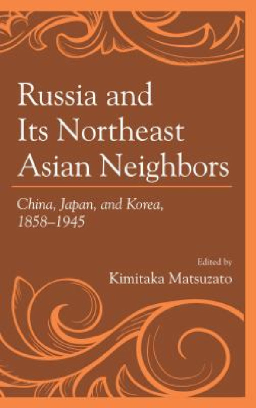Russia and Its Northeast Asian Neighbors: China, Japan, and Korea, 1858-1945 by Kimitaka Matsuzato, Masafumi Asada, Shinichi Fumoto
