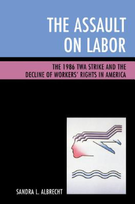 Assault on Labor: The 1986 TWA Strike and the Decline of Workers' Rights in America by Sandra L. Albrecht