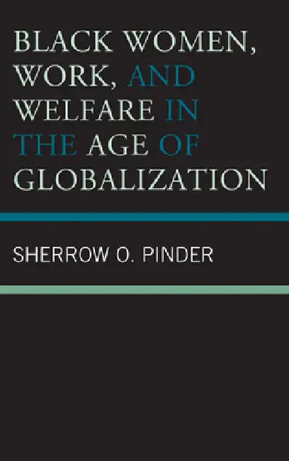 Black Women, Work, and Welfare in the Age of Globalization by Sherrow O. Pinder