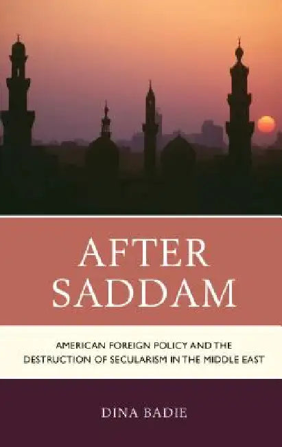 After Saddam: American Foreign Policy and the Destruction of Secularism in the Middle East by Dina Badie