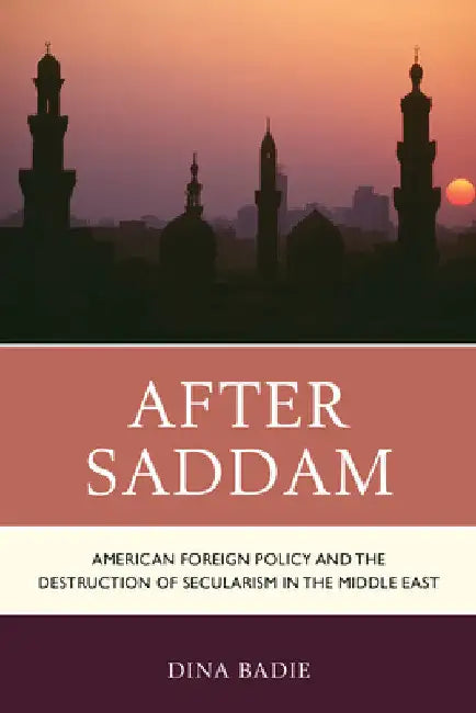 After Saddam: American Foreign Policy and the Destruction of Secularism in the Middle East by Dina Badie