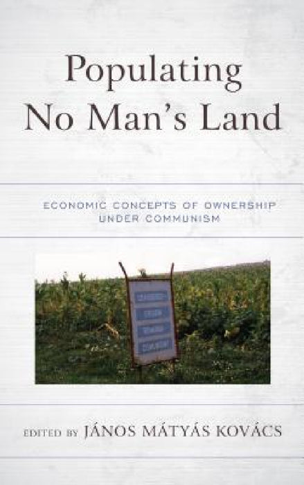 Populating No Man's Land: Economic Concepts of Ownership under Communism by János Matyas Kovács, János Matyas Kovács, Oleg Ananyin