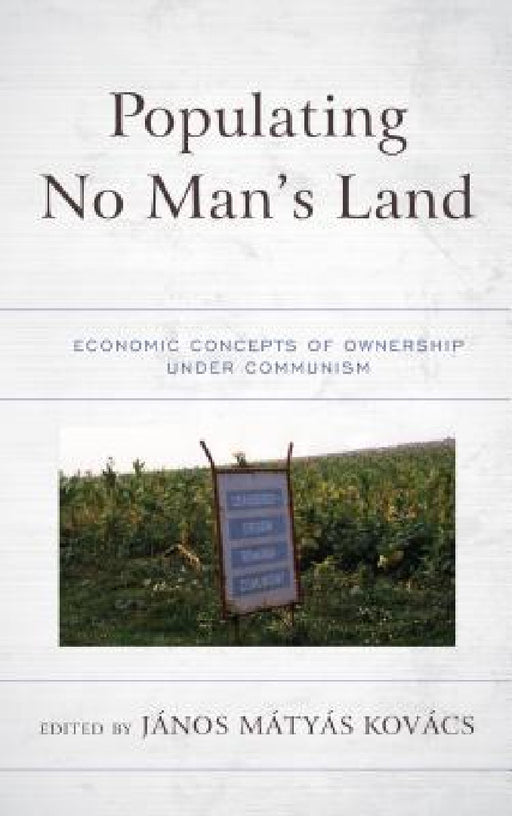 Populating No Man's Land: Economic Concepts of Ownership under Communism by János Matyas Kovács, János Matyas Kovács, Oleg Ananyin