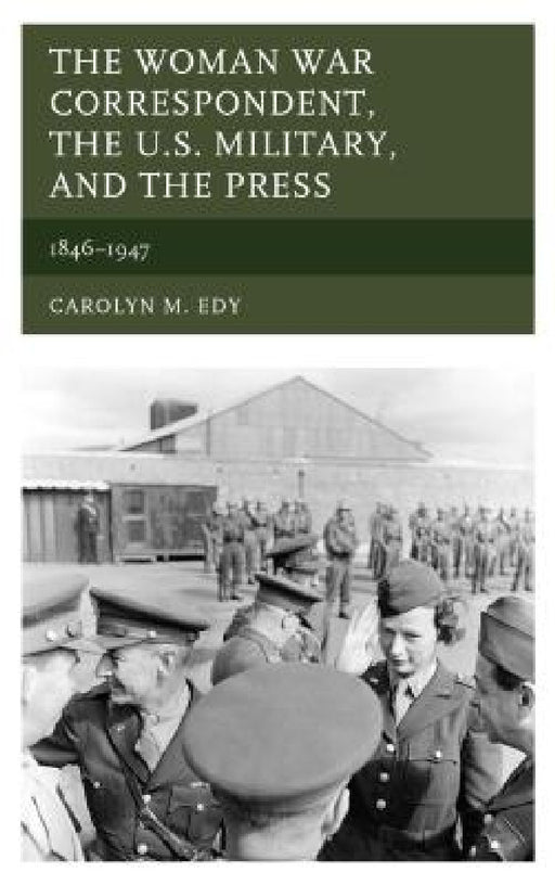 Woman War Correspondent, the U.S. Military, and the Press: 1846-1947 by Carolyn M. Edy