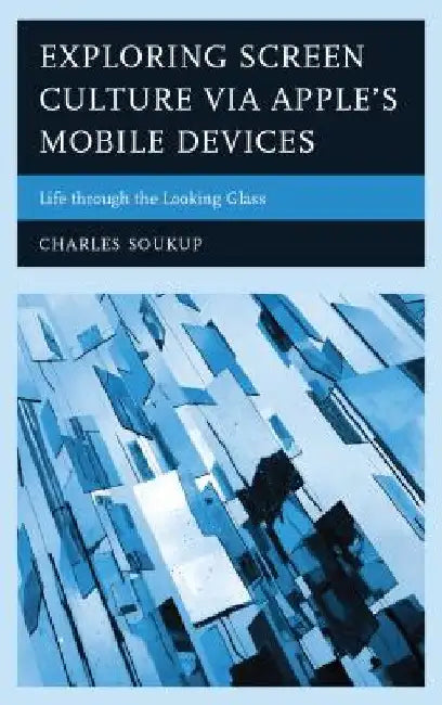 Exploring Screen Culture Via Apple's Mobile Devices: Life Through the Looking Glass by Charles Soukup