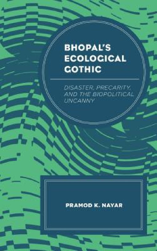 Bhopal's Ecological Gothic: Disaster, Precarity, and the Biopolitical Uncanny by Pramod K. Nayar