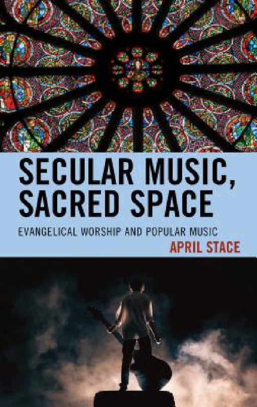 Secular Music, Sacred Space: Evangelical Worship and Popular Music by April Stace