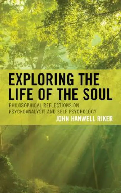 Exploring the Life of the Soul: Philosophical Reflections on Psychoanalysis and Self Psychology by John Hanwell Riker