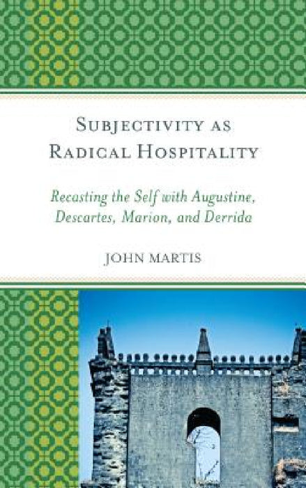 Subjectivity as Radical Hospitality: Recasting the Self with Augustine, Descartes, Marion, and Derrida by John Martis