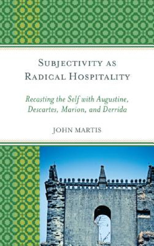 Subjectivity as Radical Hospitality: Recasting the Self with Augustine, Descartes, Marion, and Derrida by John Martis