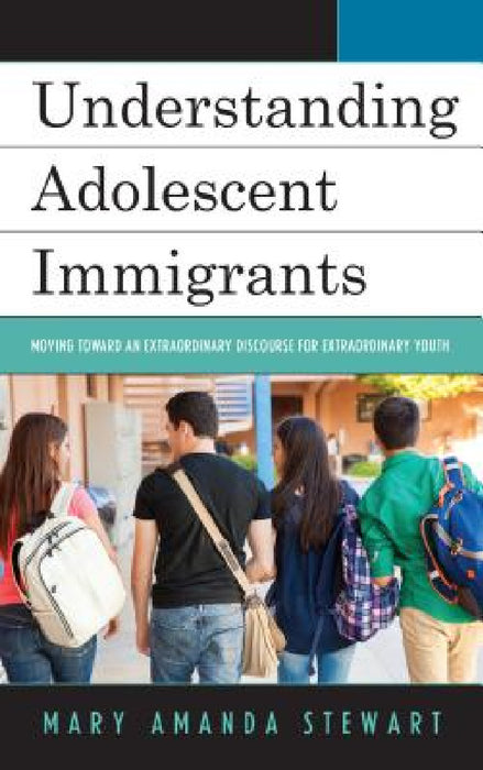 Understanding Adolescent Immigrants: Moving toward an Extraordinary Discourse for Extraordinary Youth by Mary Amanda Stewart