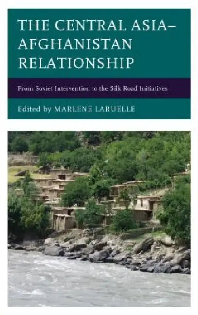 Central Asia-Afghanistan Relationship: From Soviet Intervention to the Silk Road Initiatives by Marlene Laruelle, Gulden Ashkenova, Alexander Diener