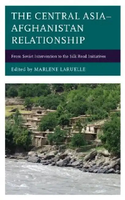 Central Asia-Afghanistan Relationship: From Soviet Intervention to the Silk Road Initiatives by Marlene Laruelle