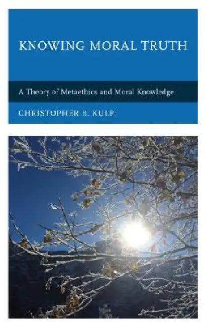 Knowing Moral Truth: A Theory of Metaethics and Moral Knowledge by Christopher B. Kulp