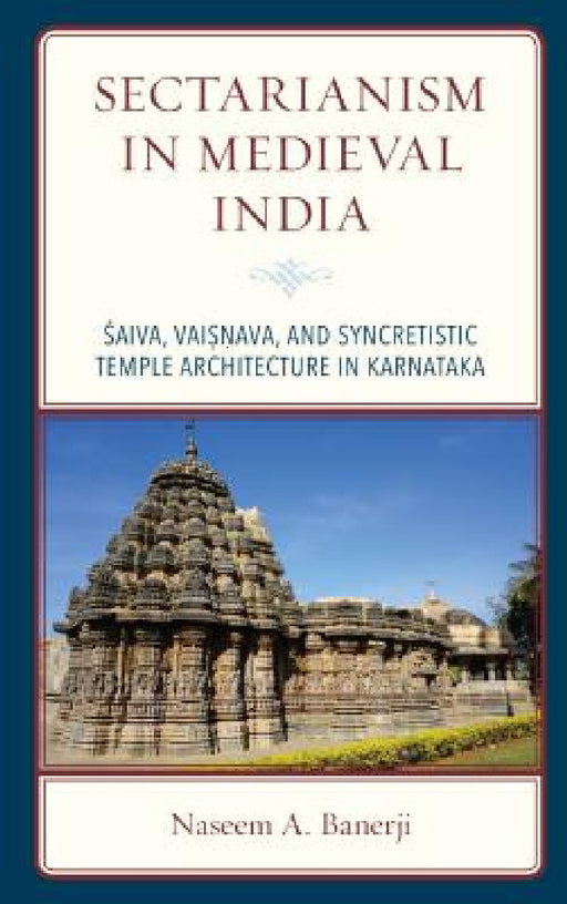 Sectarianism in Medieval India: Saiva, Vaisnava, and Syncretistic Temple Architecture in Karnataka by Naseem A. Banerji