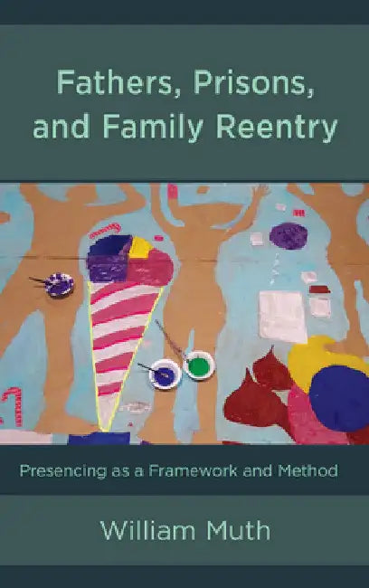 Fathers, Prisons, and Family Reentry: Presencing as a Framework and Method by William Muth