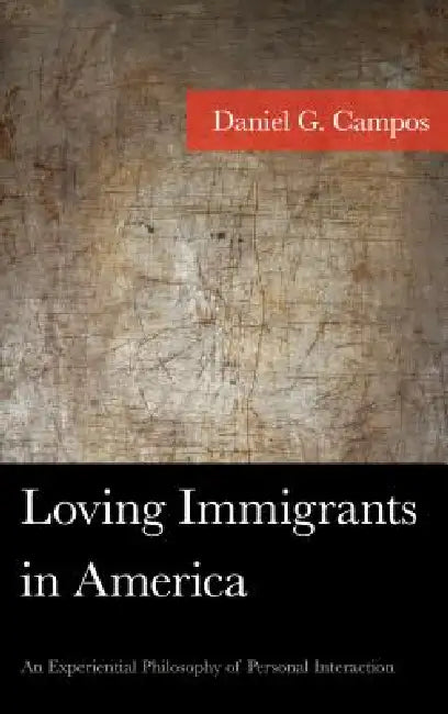 Loving Immigrants in America: An Experiential Philosophy of Personal Interaction by Daniel Campos