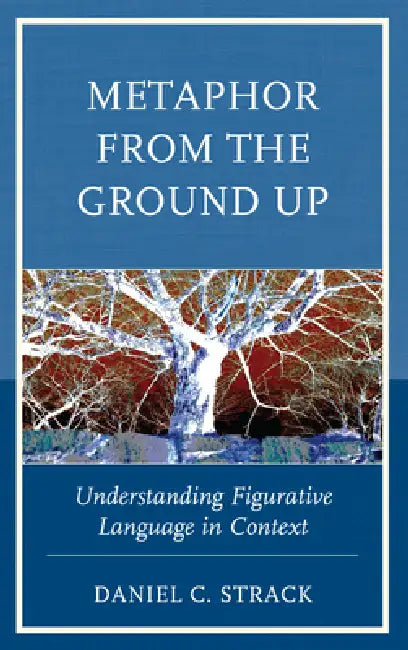 Metaphor from the Ground Up: Understanding Figurative Language in Context by Daniel C. Strack