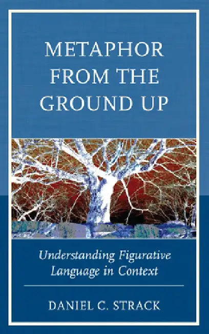 Metaphor from the Ground Up: Understanding Figurative Language in Context by Daniel C. Strack