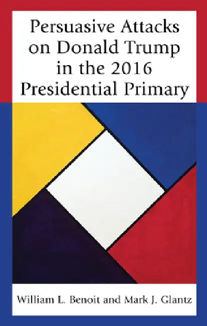 Persuasive Attacks on Donald Trump in the 2016 Presidential Primary by William L. Benoit, Mark J. Glantz