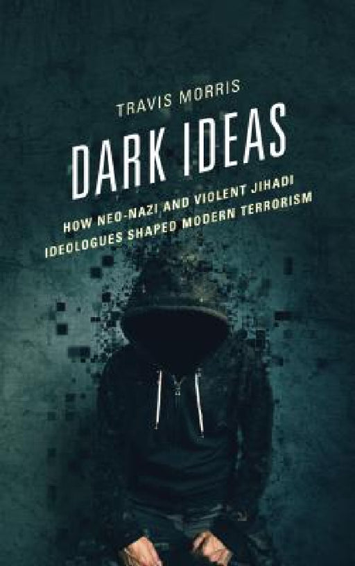 Dark Ideas: How Neo-Nazi and Violent Jihadi Ideologues Shaped Modern Terrorism by Travis Morris