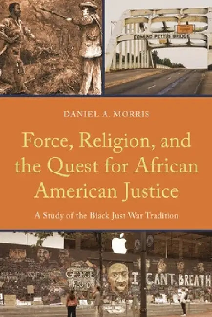 Force, Religion, and the Quest for African American Justice: A Study of the Black Just War Tradition by Daniel A. Morris