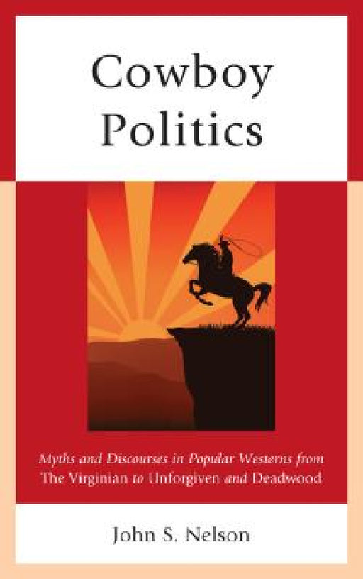 Cowboy Politics: Myths and Discourses in Popular Westerns from The Virginian to Unforgiven and Deadwood by John S. Nelson