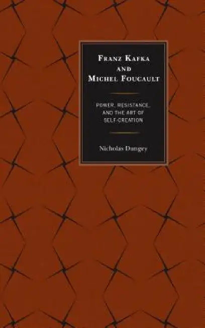 Franz Kafka and Michel Foucault: Power, Resistance, and the Art of Self-Creation by Nicholas Dungey
