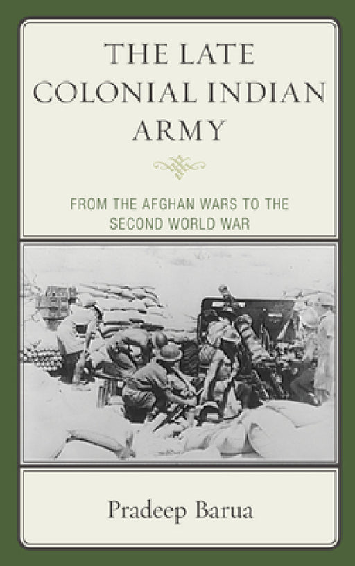 Late Colonial Indian Army: From the Afghan Wars to the Second World War by Pradeep Barua