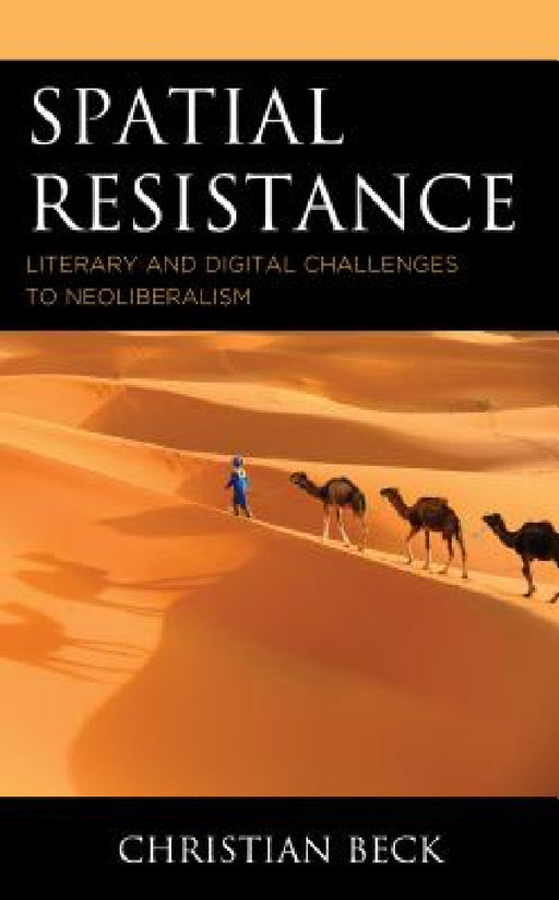 Spatial Resistance: Literary and Digital Challenges to Neoliberalism by Christian Beck