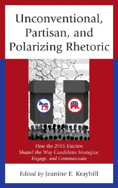Unconventional, Partisan, and Polarizing Rhetoric: How the 2016 Election Shaped the Way Candidates Strategize, Engage, and Communicate by Jeanine E. Kraybill, Donna R. Hoffman, Christopher W. Larimer