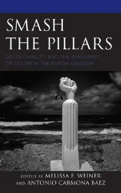 Smash the Pillars: Decoloniality and the Imaginary of Color in the Dutch Kingdom by Melissa F. Weiner, Antonio Carmona Báez, Artwell Cain