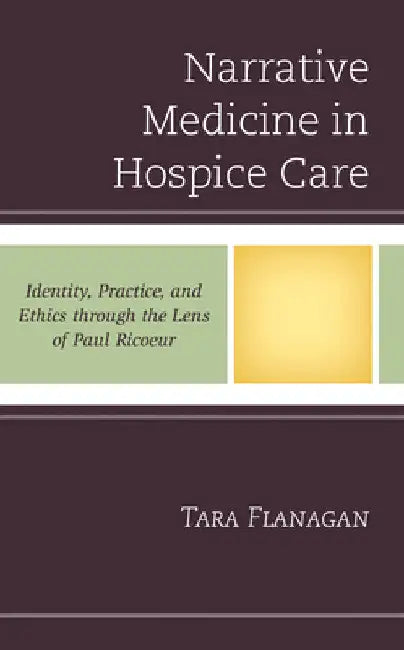 Narrative Medicine in Hospice Care: Identity, Practice, and Ethics through the Lens of Paul Ricoeur by Tara Flanagan