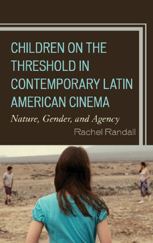 Children on the Threshold in Contemporary Latin American Cinema: Nature, Gender, and Agency by Rachel Randall