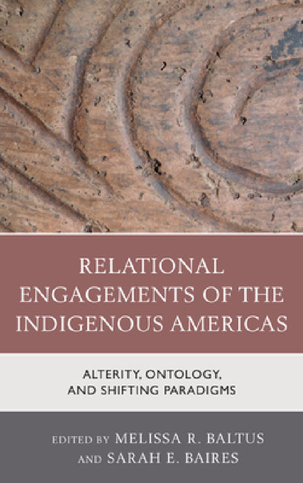 Relational Engagements of the Indigenous Americas: Alterity, Ontology, and Shifting Paradigms by Melissa R. Baltus, Sarah E. Baires, Christopher Carr