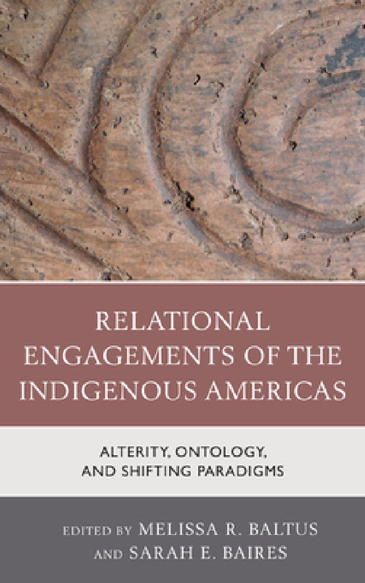 Relational Engagements of the Indigenous Americas: Alterity, Ontology, and Shifting Paradigms by Melissa R. Baltus, Sarah E. Baires, Christopher Carr