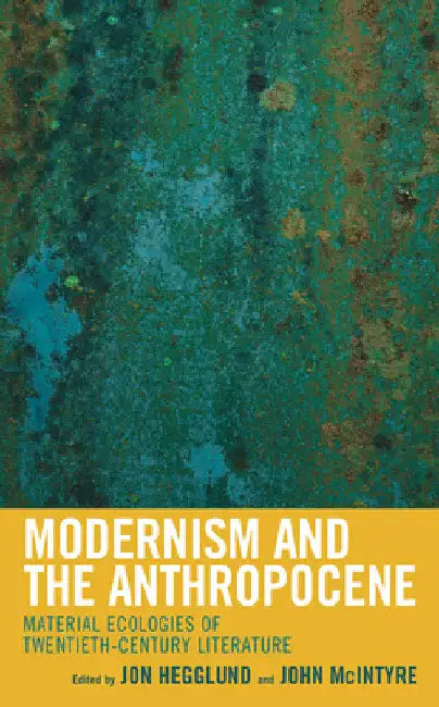 Modernism and the Anthropocene: Material Ecologies of Twentieth-Century Literature by Jon Hegglund