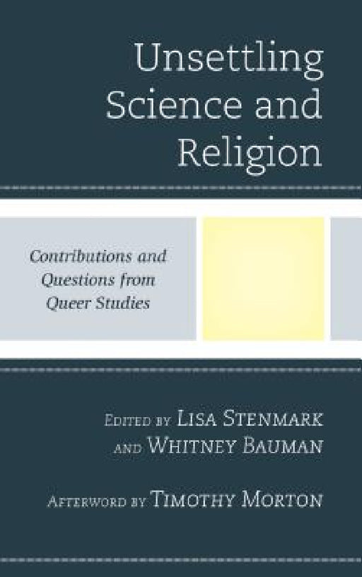 Unsettling Science and Religion: Contributions and Questions from Queer Studies by Lisa Stenmark, Whitney Bauman, Timothy Morton