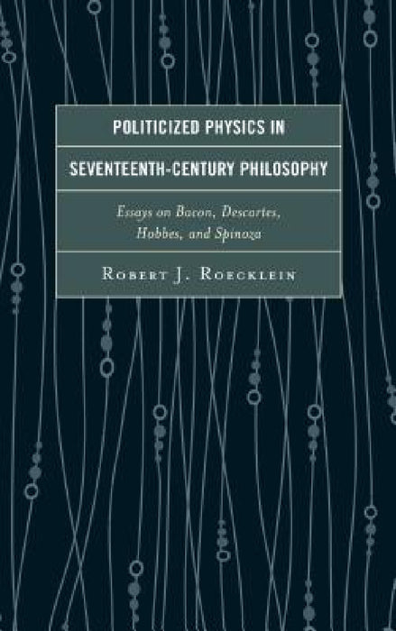 Politicized Physics in Seventeenth-Century Philosophy: Essays on Bacon, Descartes, Hobbes, and Spinoza by Robert J. Roecklein