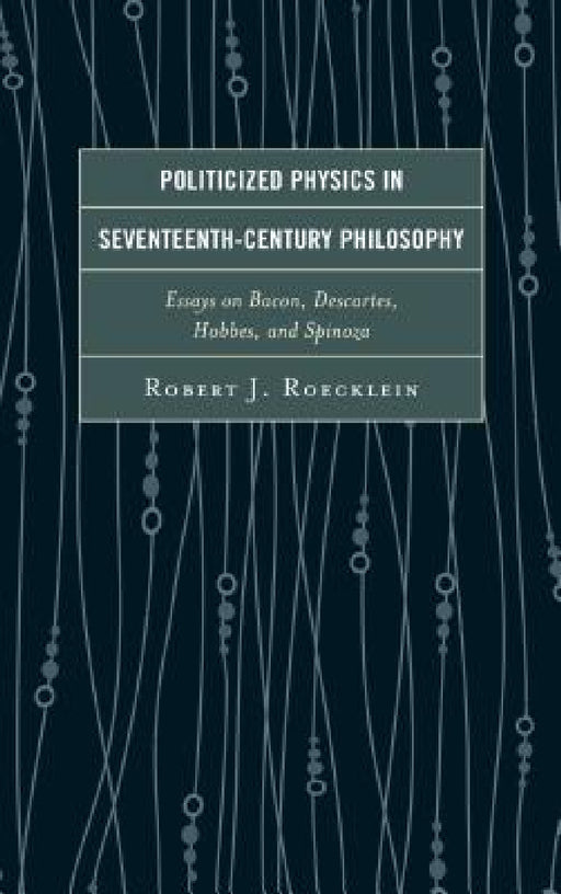 Politicized Physics in Seventeenth-Century Philosophy: Essays on Bacon, Descartes, Hobbes, and Spinoza by Robert J. Roecklein