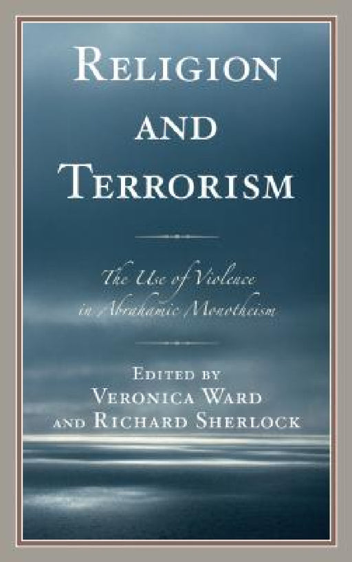 Religion and Terrorism: The Use of Violence in Abrahamic Monotheism by Veronica Ward, Richard Sherlock, Gideon Aran