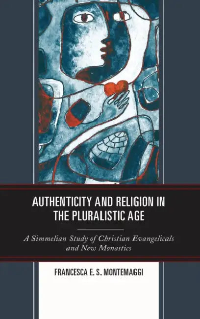 Authenticity and Religion in the Pluralistic Age: A Simmelian Study of Christian Evangelicals and New Monastics by Francesca E. S. Montemaggi