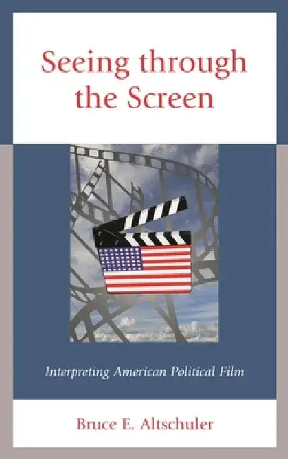 Seeing Through the Screen: Interpreting American Political Film by Bruce E. Altschuler
