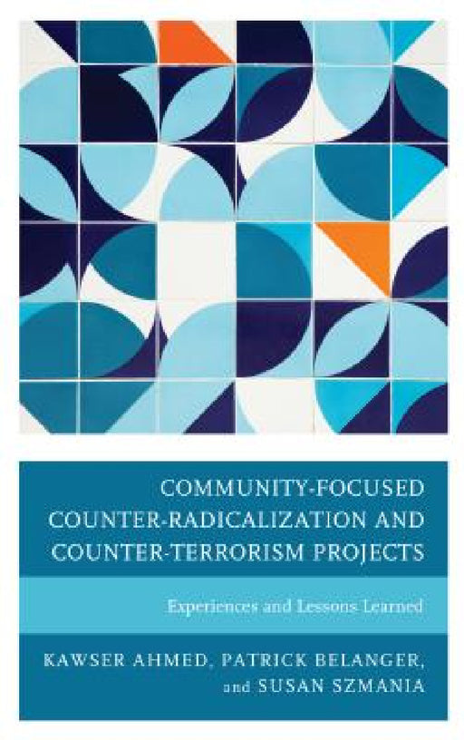 Community-Focused Counter-Radicalization and Counter-Terrorism Projects: Experiences and Lessons Learned by Kawser Ahmed, Patrick Belanger, Susan Szmania